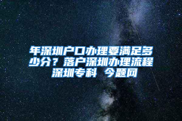 年深圳戶口辦理要滿足多少分？落戶深圳辦理流程 深圳?？?今題網(wǎng)