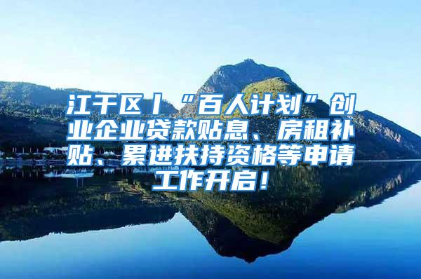 江干區(qū)丨“百人計劃”創(chuàng)業(yè)企業(yè)貸款貼息、房租補貼、累進扶持資格等申請工作開啟！