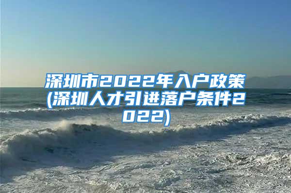 深圳市2022年入戶(hù)政策(深圳人才引進(jìn)落戶(hù)條件2022)