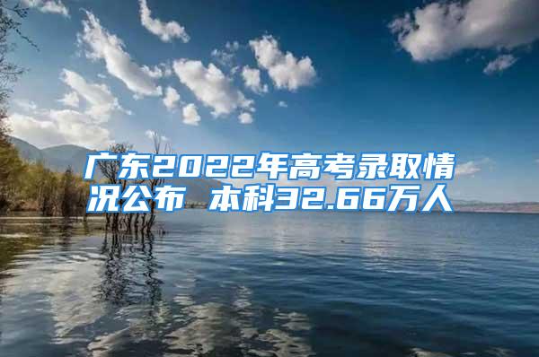 廣東2022年高考錄取情況公布 本科32.66萬人