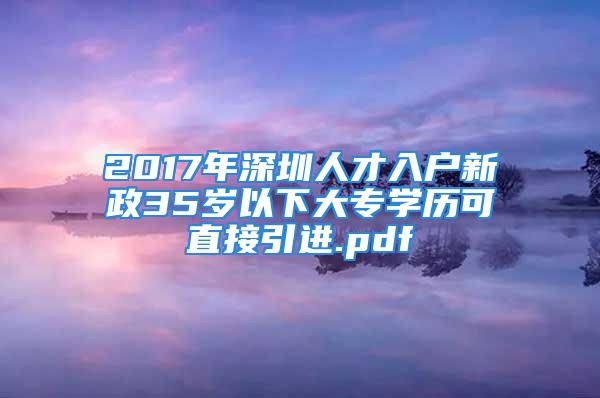 2017年深圳人才入戶新政35歲以下大專學(xué)歷可直接引進(jìn).pdf