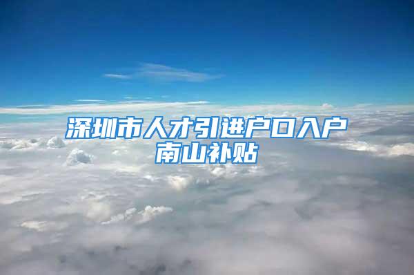 深圳市人才引進戶口入戶南山補貼