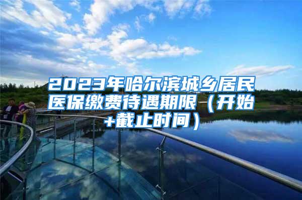 2023年哈爾濱城鄉(xiāng)居民醫(yī)保繳費待遇期限（開始+截止時間）