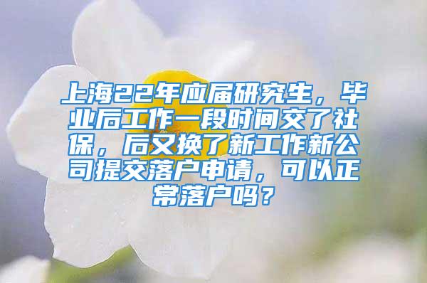 上海22年應(yīng)屆研究生，畢業(yè)后工作一段時(shí)間交了社保，后又換了新工作新公司提交落戶申請(qǐng)，可以正常落戶嗎？