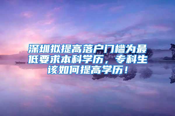 深圳擬提高落戶門檻為最低要求本科學(xué)歷，專科生該如何提高學(xué)歷！