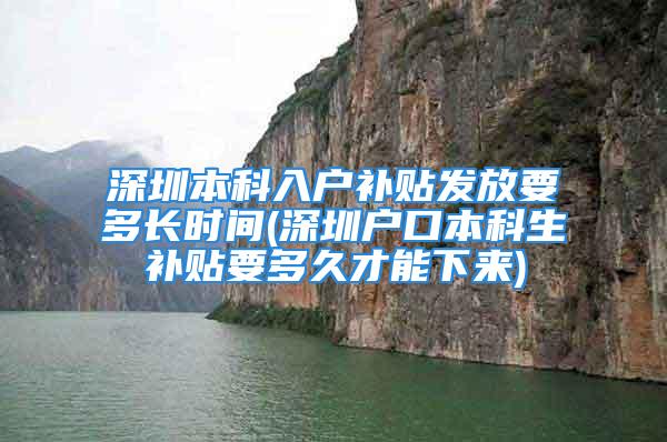 深圳本科入戶補貼發(fā)放要多長時間(深圳戶口本科生補貼要多久才能下來)