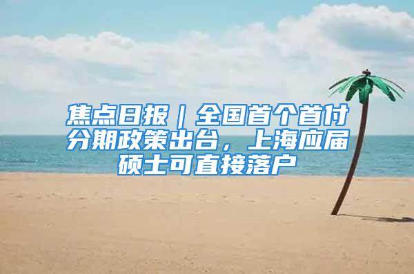 焦點(diǎn)日?qǐng)?bào)｜全國首個(gè)首付分期政策出臺(tái)，上海應(yīng)屆碩士可直接落戶