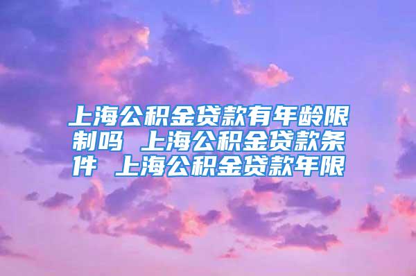 上海公積金貸款有年齡限制嗎 上海公積金貸款條件 上海公積金貸款年限