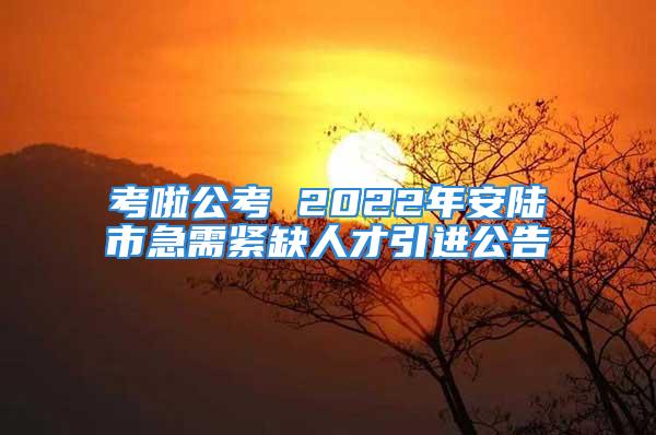 考啦公考 2022年安陸市急需緊缺人才引進(jìn)公告