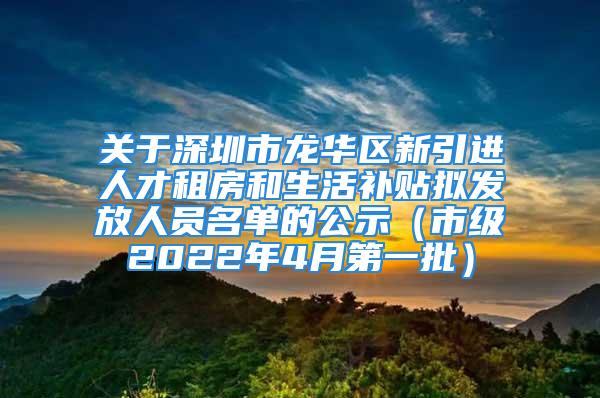 關(guān)于深圳市龍華區(qū)新引進(jìn)人才租房和生活補(bǔ)貼擬發(fā)放人員名單的公示（市級(jí)2022年4月第一批）