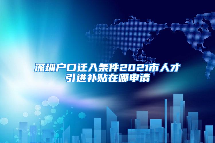 深圳戶口遷入條件2021市人才引進(jìn)補(bǔ)貼在哪申請(qǐng)