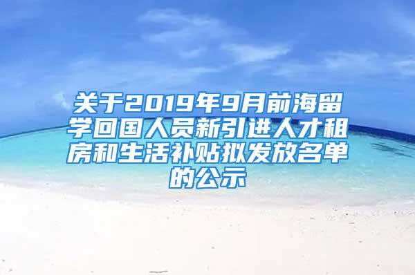 關(guān)于2019年9月前海留學(xué)回國人員新引進(jìn)人才租房和生活補(bǔ)貼擬發(fā)放名單的公示