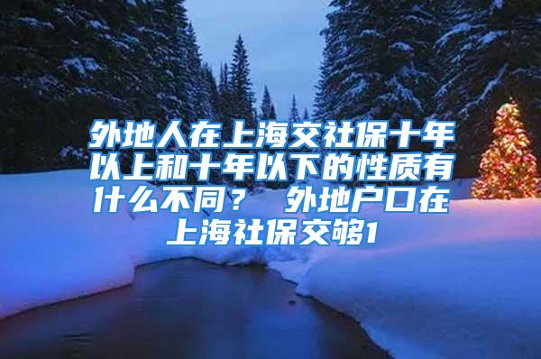 外地人在上海交社保十年以上和十年以下的性質(zhì)有什么不同？ 外地戶口在上海社保交夠1