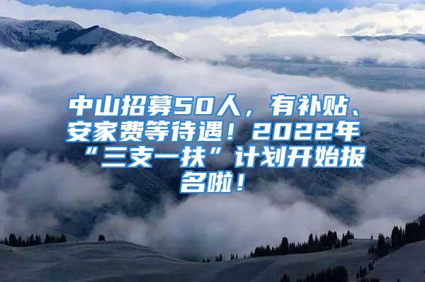 中山招募50人，有補貼、安家費等待遇！2022年“三支一扶”計劃開始報名啦！