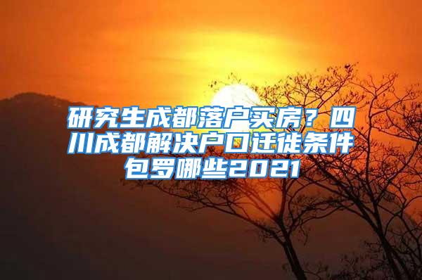 研究生成都落戶買(mǎi)房？四川成都解決戶口遷徙條件包羅哪些2021