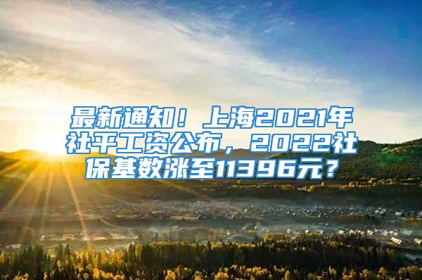 最新通知！上海2021年社平工資公布，2022社?；鶖?shù)漲至11396元？