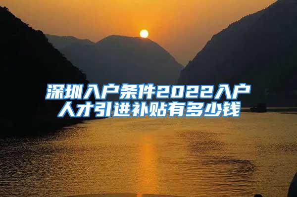 深圳入戶條件2022入戶人才引進(jìn)補(bǔ)貼有多少錢