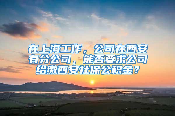 在上海工作，公司在西安有分公司，能否要求公司給繳西安社保公積金？