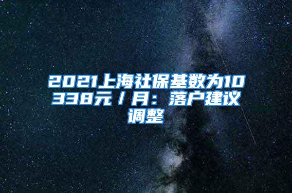 2021上海社?；鶖?shù)為10338元／月：落戶建議調(diào)整