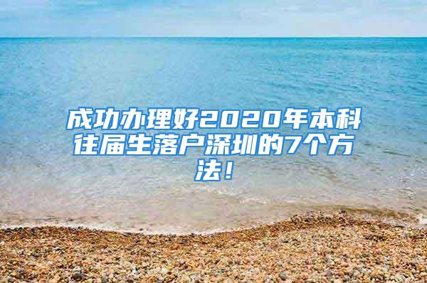 成功辦理好2020年本科往屆生落戶深圳的7個(gè)方法！