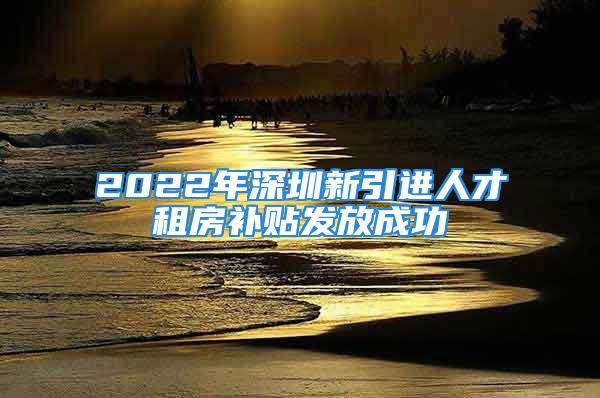 2022年深圳新引進人才租房補貼發(fā)放成功