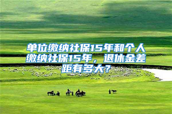 單位繳納社保15年和個(gè)人繳納社保15年，退休金差距有多大？