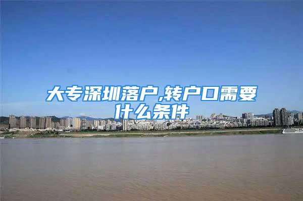 大專深圳落戶,轉(zhuǎn)戶口需要什么條件