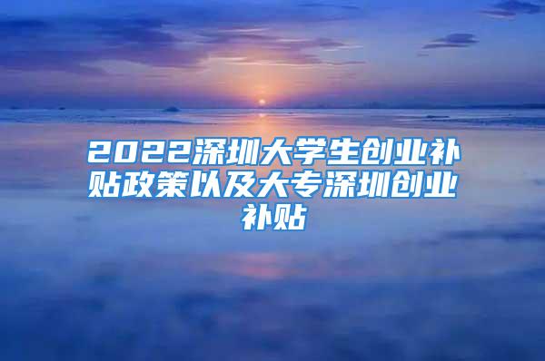 2022深圳大學(xué)生創(chuàng)業(yè)補(bǔ)貼政策以及大專深圳創(chuàng)業(yè)補(bǔ)貼