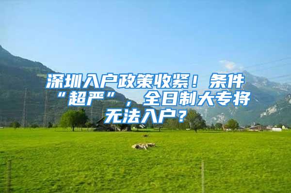 深圳入戶政策收緊！條件“超嚴(yán)”，全日制大專將無法入戶？