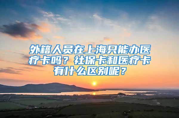 外籍人員在上海只能辦醫(yī)療卡嗎？社?？ê歪t(yī)療卡有什么區(qū)別呢？