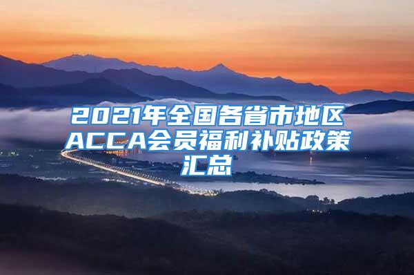 2021年全國各省市地區(qū)ACCA會員福利補貼政策匯總