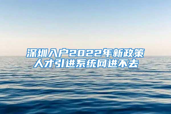 深圳入戶2022年新政策人才引進系統(tǒng)網(wǎng)進不去