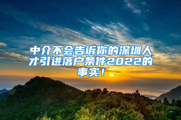 中介不會(huì)告訴你的深圳人才引進(jìn)落戶條件2022的事實(shí)！