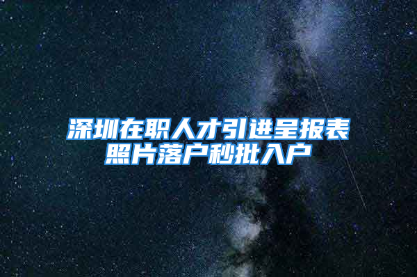 深圳在職人才引進(jìn)呈報(bào)表照片落戶秒批入戶