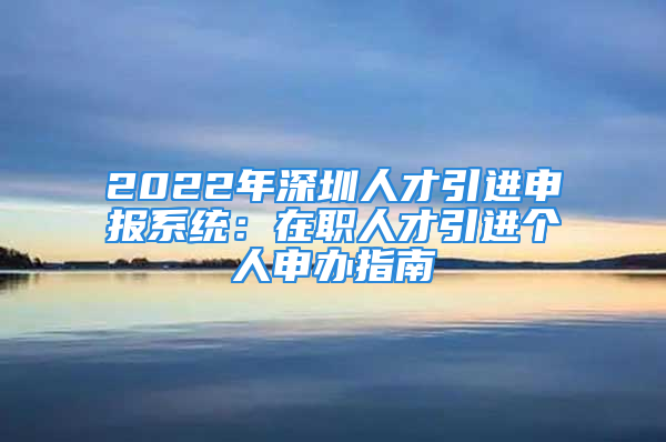 2022年深圳人才引進申報系統(tǒng)：在職人才引進個人申辦指南