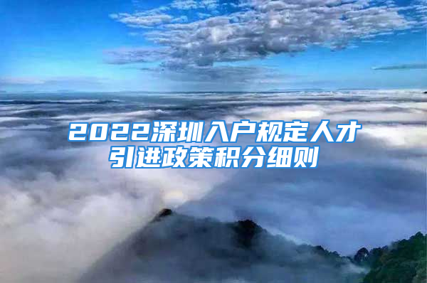 2022深圳入戶規(guī)定人才引進政策積分細則