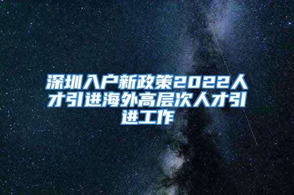 深圳入戶新政策2022人才引進(jìn)海外高層次人才引進(jìn)工作