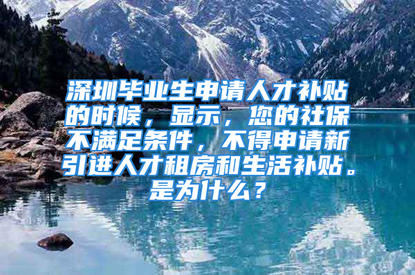 深圳畢業(yè)生申請人才補(bǔ)貼的時候，顯示，您的社保不滿足條件，不得申請新引進(jìn)人才租房和生活補(bǔ)貼。是為什么？