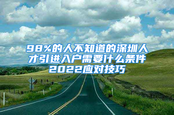 98%的人不知道的深圳人才引進(jìn)入戶需要什么條件2022應(yīng)對技巧