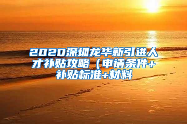 2020深圳龍華新引進(jìn)人才補(bǔ)貼攻略（申請(qǐng)條件+補(bǔ)貼標(biāo)準(zhǔn)+材料