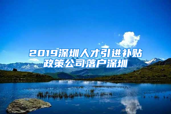 2019深圳人才引進補貼政策公司落戶深圳