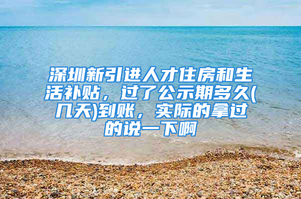 深圳新引進(jìn)人才住房和生活補(bǔ)貼，過(guò)了公示期多久(幾天)到賬，實(shí)際的拿過(guò)的說(shuō)一下啊