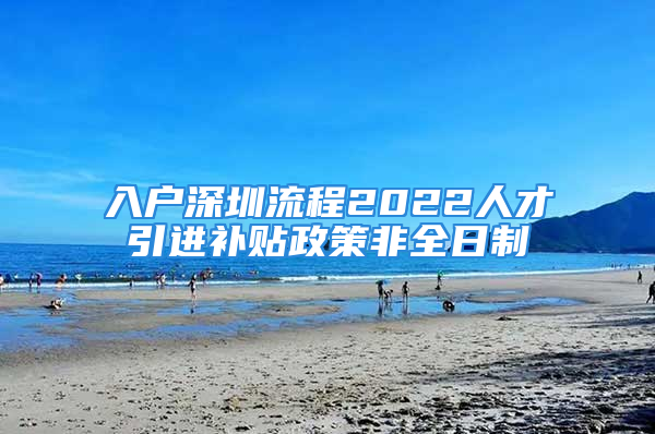 入戶深圳流程2022人才引進補貼政策非全日制