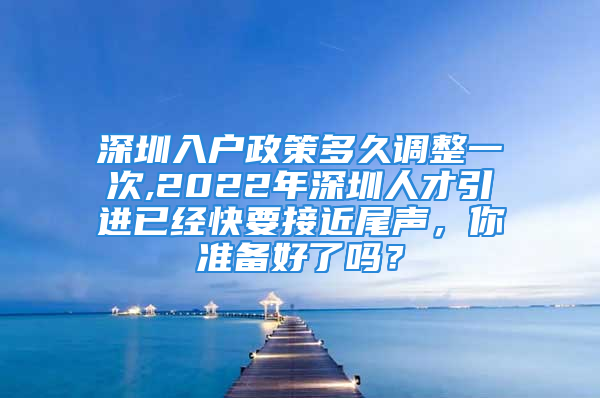 深圳入戶政策多久調(diào)整一次,2022年深圳人才引進(jìn)已經(jīng)快要接近尾聲，你準(zhǔn)備好了嗎？