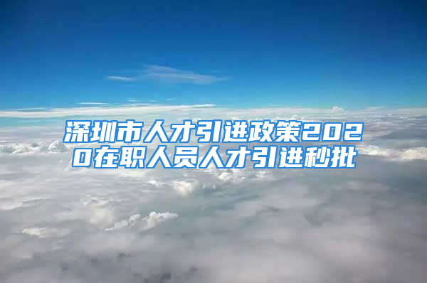 深圳市人才引進(jìn)政策2020在職人員人才引進(jìn)秒批