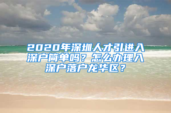 2020年深圳人才引進入深戶簡單嗎？怎么辦理入深戶落戶龍華區(qū)？