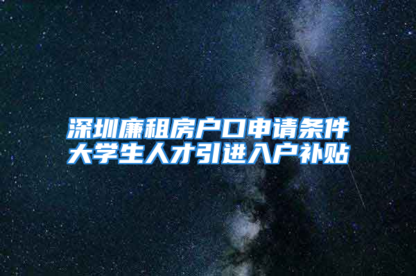 深圳廉租房戶口申請條件大學(xué)生人才引進(jìn)入戶補(bǔ)貼