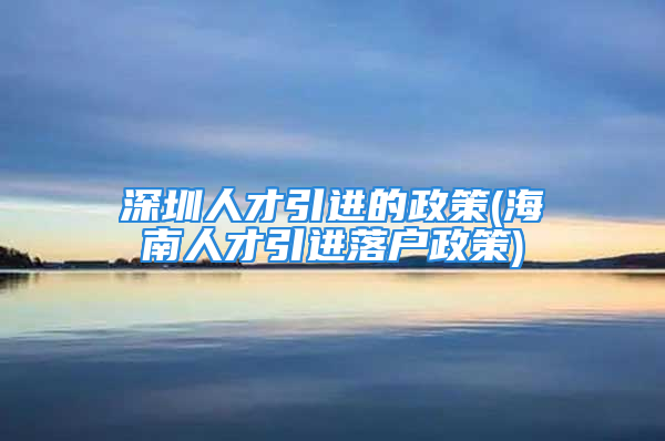 深圳人才引進(jìn)的政策(海南人才引進(jìn)落戶政策)