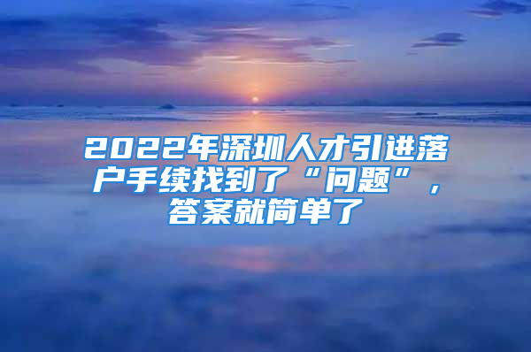 2022年深圳人才引進(jìn)落戶手續(xù)找到了“問(wèn)題”，答案就簡(jiǎn)單了