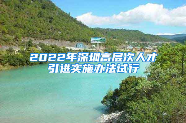 2022年深圳高層次人才引進(jìn)實(shí)施辦法試行